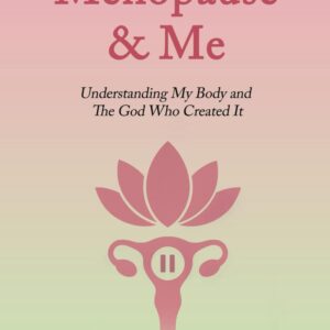 Menopause and Me: Understanding My Body and The God Who Created It