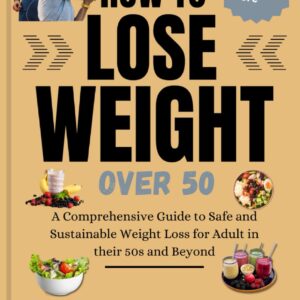 How to Lose Weight Over 50: A Comprehensive Guide to Safe and Sustainable Weight Loss for Adults in Their 50s and Beyond