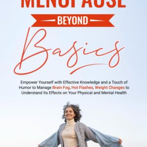 Menopause Beyond Basics: Empower Yourself with Effective Knowledge and a Touch of Humor to Manage Brain Fog, Hot Flashes, Weight Changes to Understand Its Effects on Your Physical and Mental Health