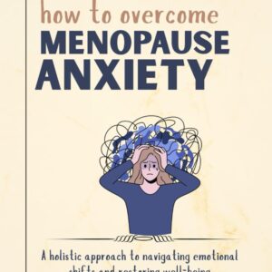 How to overcome menopause anxiety: A holistic approach to navigating emotional shifts and restoring well-being (The Women’s Wellness Series)