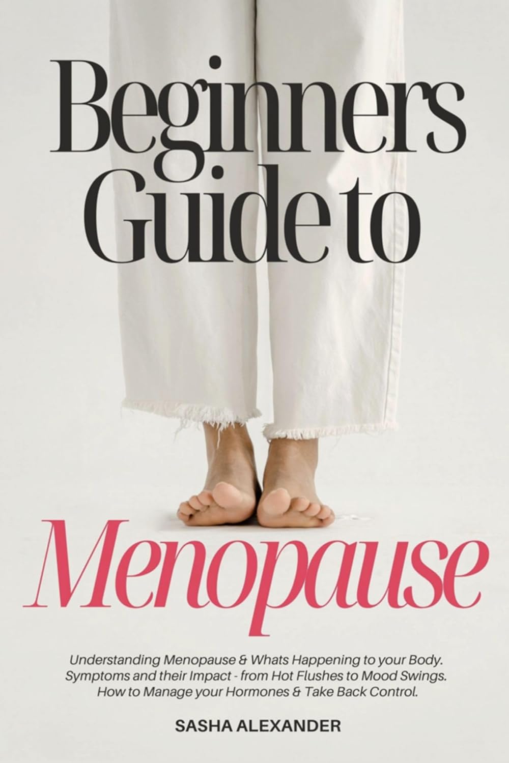 Beginners Guide to Menopause: Understanding Menopause and whats happening to your body, Symptoms and their Impact from Hot Flushes to Mood Swings, How to Manage your Hormones and take back Control.