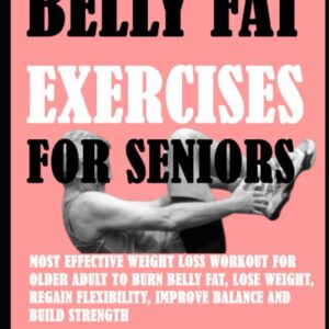 Belly Fat Exercises Seniors: Most Effective Weight Loss Workout For Older Adult To Burn Belly Fat, Lose weight Regain Flexibility, Improve Balance and Build Strength