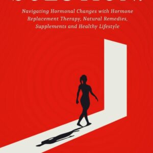 “The Menopause Solution: Navigating Hormonal Changes with Hormone Replacement Therapy, Natural Remedies, Supplements and Healthy Lifestyle”: Empowering Women to Take Control of Their Menopause Journey