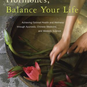 Balance Your Hormones, Balance Your Life: Achieving Optimal Health and Wellness through Ayurveda, Chinese Medicine, and Western Science