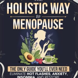 The Holistic Way to Menopause: The Only Guide You'll Ever Need to Naturally Eliminate Hot Flashes, Anxiety, Insomnia, and Restore Emotional Balance - 100% Hormone-Free
