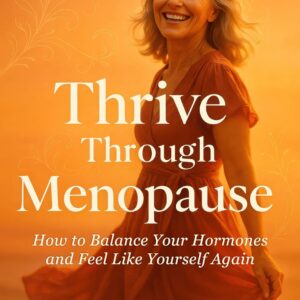 Thrive Through Menopause: How to Balance Your Hormones and Feel Like Yourself Again