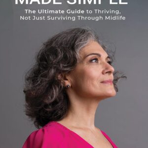 Menopause made Simple: The Ultimate Guide to Thriving, Not Just Surviving, Through Midlife
