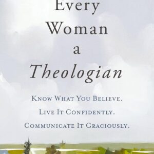 Every Woman a Theologian: Know What You Believe. Live It Confidently. Communicate It Graciously.