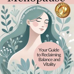 Thriving Through Menopause: Your Guide To Reclaiming Balance and Vitality (A 7-Year Journey of Discovery and Healing)