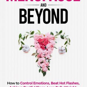 Menopause and Beyond: How to Control Emotions, Beat Hot Flashes, Achieve Restful Sleep, Lose Belly Weight, and Age Gracefully with Confidence