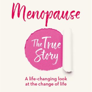 Menopause: The True Story: A Life-changing Approach to the Change of Life