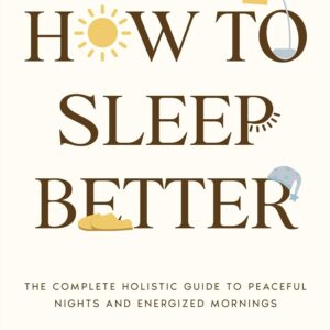 How To Sleep Better : The Complete Holistic Guide to Peaceful Nights and Energized Mornings — With a 7-Day Reset Plan for Real-Life Sleep Relief