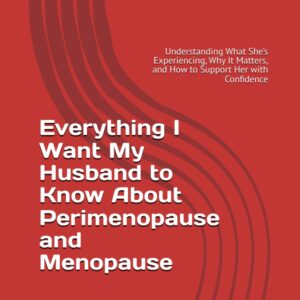 Everything I Want My Husband to Know About Perimenopause and Menopause: Understanding What She’s Experiencing, Why It Matters, and How to Support Her with Confidence
