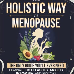The Holistic Way to Menopause: The Only Guide You'll Ever Need to Naturally Eliminate Hot Flashes, Anxiety, Insomnia, and Restore Emotional Balance - 100% Hormone-Free