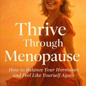 Thrive Through Menopause: How to Balance Your Hormones and Feel Like Yourself Again