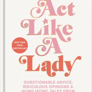 Act Like a Lady: Questionable Advice, Ridiculous Opinions, and Humiliating Tales from Three Undignified Women