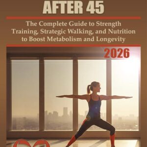 STRONGER AFTER 45: The Complete Guide to Strength Training, Strategic Walking, and Nutrition to Boost Metabolism and Longevity