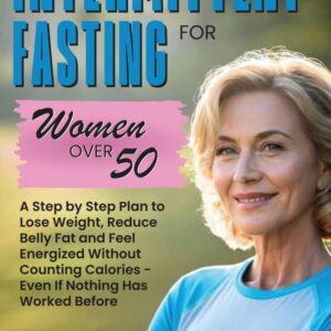 Intermittent Fasting for Women Over 50: A Step-by-Step Plan to Lose Weight, Reduce Belly Fat, and Feel Energized Without Counting Calories - Even If Nothing Has Worked Before
