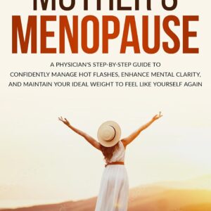 Not Your Mother's Menopause: A Physician's Step-by-Step Guide to Confidently Manage Hot Flashes, Enhance Mental Clarity, and Maintain Your Ideal Weight to Feel Like Yourself Again