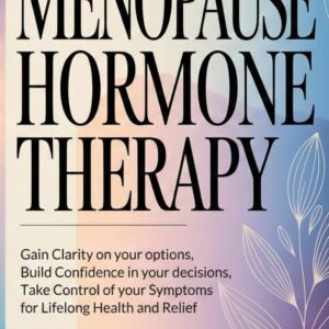 Menopause Hormone Therapy: Gain Clarity on Your Options, Build Confidence in Your Decisions, Take Control of Your Symptoms, For Lifelong Health and Relief.