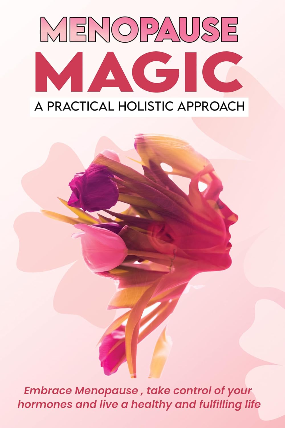 Menopause Magic: A Practical Approach: Embrace menopause, take control of your hormones, and live a healthy fulfilling life (Menopause Management: A Holistic Approach)