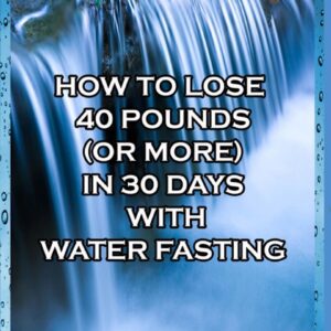 How to Lose 40 Pounds (Or More) in 30 Days with Water Fasting (How To Lose Weight Fast, Keep it Off & Renew The Mind, Body & Spirit Through Fasting, Smart Eating & Practical Spirituality) (Volume 7)