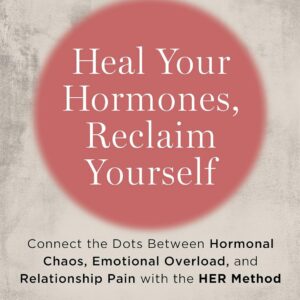 Heal Your Hormones, Reclaim Yourself: Connect the Dots Between Hormonal Chaos, Emotional Overload, and Relationship Pain with the HER Method