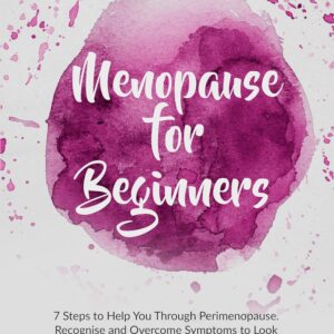 Menopause For Beginners: 7 Steps To Help You Through Perimenopause. Recognise And Overcome Symptoms To Look And Feel Fabulous