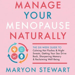 Manage Your Menopause Naturally: The Six-Week Guide to Calming Hot Flashes & Night Sweats, Getting Your Sex Drive Back, Sharpening Memory & Reclaiming Well-Being