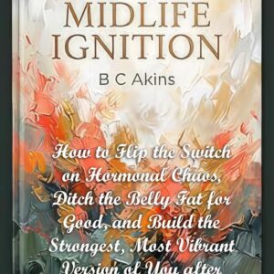 Midlife Ignition: How to Flip the Switch on Hormonal Chaos, Ditch the Belly Fat for Good, and Build the Strongest, Most Vibrant Version of You After Menopause