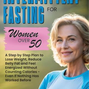 Intermittent Fasting for Women Over 50: A Step-by-Step Plan to Lose Weight, Reduce Belly Fat, and Feel Energized Without Counting Calories - Even If Nothing Has Worked Before